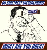 oh shit nigger what are you doing snickers