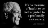 _It is no measure of health to be well adjusted to a profoundly sick society__ Jiddu Krishnamurti