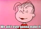 Linus we aint ever gonna make it