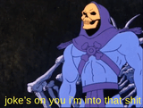 Jokes on you Im into that shit