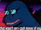 Godzilla that wasn&#039;t very cash money of you