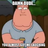 damn dude you almost got me laughin