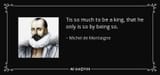 quote-tis-so-much-to-be-a-king-that-he-only-is-so-by-being-so-michel-de-montaigne-54-45-72