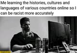 me-learning-the-histories-cultures-and-languages-of-various-countries-onine-so-i-can-be-racist-more-accurately