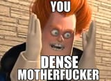 You DENSE MOTHERFUCKER