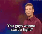 you-guys-wanna-start-a-fight