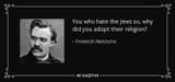 quote-you-who-hate-the-jews-so-why-did-you-adopt-their-religion-friedrich-nietzsche-134-42-60 (3)