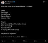 Screenshot 2025-08-05 at 21-52-55 Tom Harwood on X Who alive today will be remembered in 100 years Likely Elon Musk Donald Trump Barack Obama Vladimir Putin Maybe Sam Altman (if OpenAI wins the AI race) Mark Zuckerberg Narendra Modi Xi Jinping (i[...]