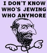 i don&#039;t know who&#039;s jewing who anymore