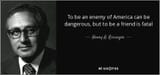 quote-to-be-an-enemy-of-america-can-be-dangerous-but-to-be-a-friend-is-fatal-henry-a-kissinger-65-37-01-4101918428