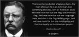 quote-there-can-be-no-divided-allegiance-here-any-man-who-says-he-is-an-american-but-something-theodore-roosevelt-134-34-15