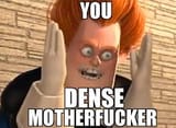 you dense motherfucker