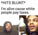 im alive because white people pay taxes nigger redpill