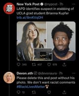 New York Post @nypost Twitter Tweet LAPD identifies suspect in stabbing of UCLA grad student Brianna Kupfer - Devon.eth @devonaura Please delete this post photo we don&#039;t want racist comments BLM Black Lives Matter Crime Cover-up
