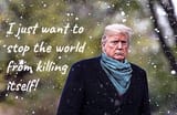 Trump i want to stop the world from killing itself