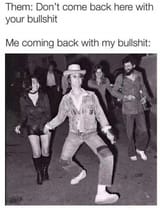 me coming back with my bullshit