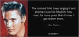 quote-the-colored-folks-been-singing-it-and-playing-it-just-like-i-m-doin-now-man-for-more-elvis-presley-23-60-71 (1)