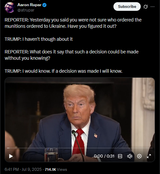 REPORTER, Yesterday you said you were not sure who ordered the munitions ordered to Ukraine. Have you figured it out 09-07-2025 TRUMP, I haven&#039;t though about it HD