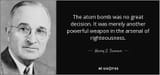 quote-the-atom-bomb-was-no-great-decision-it-was-merely-another-powerful-weapon-in-the-arsenal-harry-s-truman-29-73-35