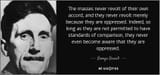 George Orwell - The masses never revolt of their own accord and they never revolt merely because they are oppressed not permitted to have standards of comparison they never even become aware that they are oppressed