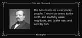 The americans are a very lucky people theyre bordered to the north and south by weak and to the east and west by fish - Otto von Bismarck