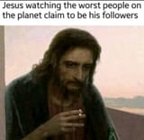 Jesus watching the worst people in the world claiming to be his followers