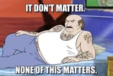 It Don&#039;t Matter None Of This Matters