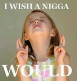 wish a nigger woul