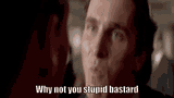 why not you stupid bastard