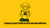 I swear to god I&#039;ll kill us all if you fuck with me