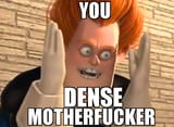 you dense motherfucker