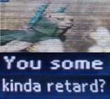You some kinda retard